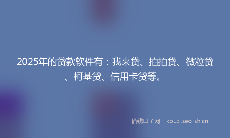 2025年的贷款软件有：我来贷、拍拍贷、微粒贷、柯基贷、信用卡贷等。