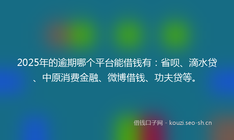 2025年的逾期哪个平台能借钱有：省呗、滴水贷、中原消费金融、微博借钱、功夫贷等。