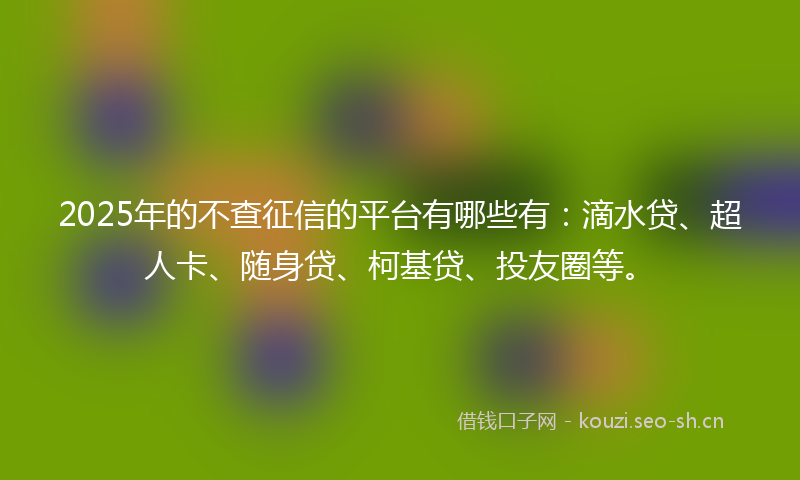 2025年的不查征信的平台有哪些有：滴水贷、超人卡、随身贷、柯基贷、投友圈等。