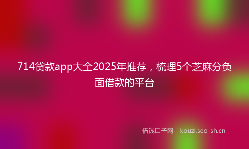 714贷款app大全2025年推荐，梳理5个芝麻分负面借款的平台