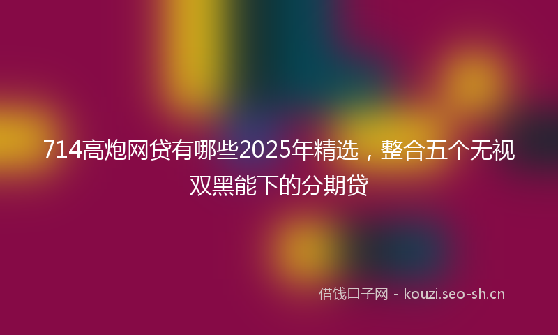 714高炮网贷有哪些2025年精选，整合五个无视双黑能下的分期贷