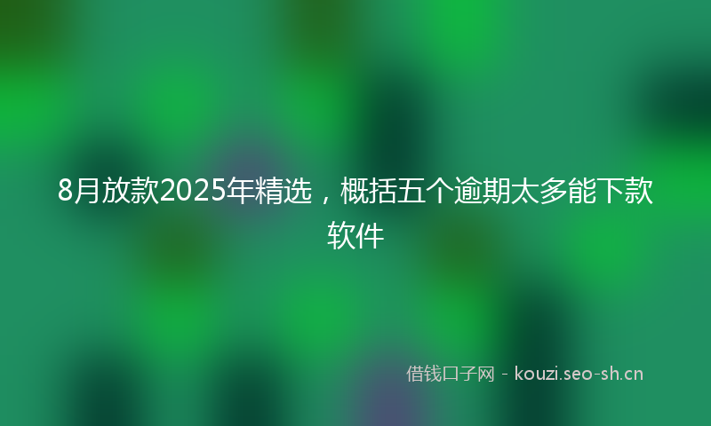 8月放款2025年精选,概括五个逾期太多能下款软件