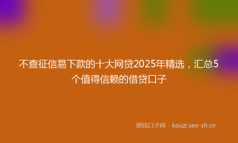 不查征信易下款的十大网贷2025年精选，汇总5个值得信赖的借贷口子