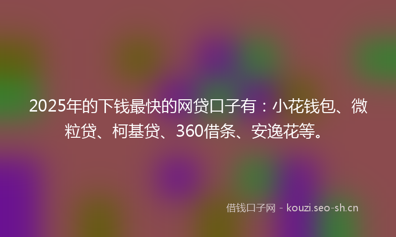 2025年的下钱最快的网贷口子有:小花钱包、微粒贷、柯基贷、360借条、安逸花等。