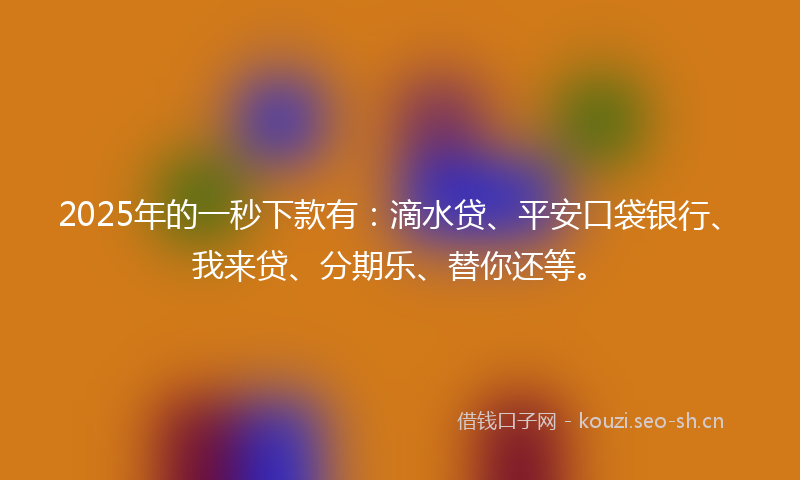 2025年的一秒下款有：滴水贷、平安口袋银行、我来贷、分期乐、替你还等。
