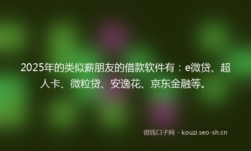 2025年的类似薪朋友的借款软件有：e微贷、超人卡、微粒贷、安逸花、京东金融等。
