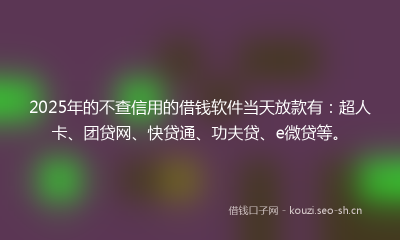 2025年的不查信用的借钱软件当天放款有：超人卡、团贷网、快贷通、功夫贷、e微贷等。