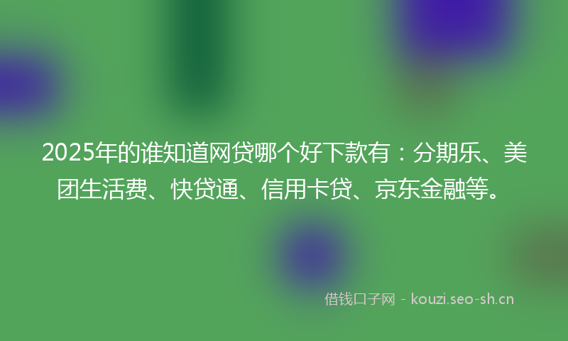 2025年的谁知道网贷哪个好下款有：分期乐、美团生活费、快贷通、信用卡贷、京东金融等。