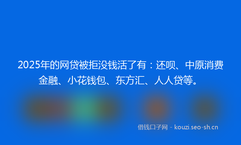 2025年的网贷被拒没钱活了有：还呗、中原消费金融、小花钱包、东方汇、人人贷等。