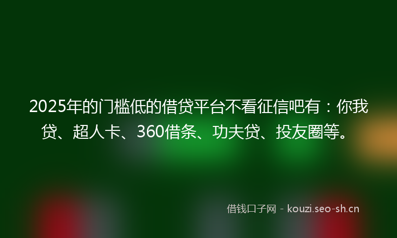 2025年的门槛低的借贷平台不看征信吧有:你我贷、超人卡、360借条、功夫贷、投友圈等。