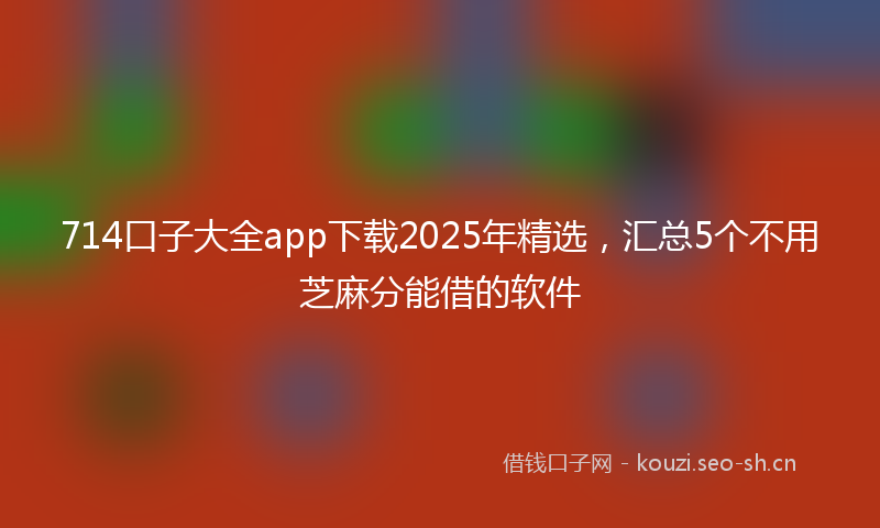 714口子大全app下载2025年精选,汇总5个不用芝麻分能借的软件