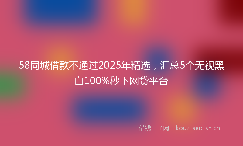 58同城借款不通过2025年精选,汇总5个无视黑白100%秒下网贷平台