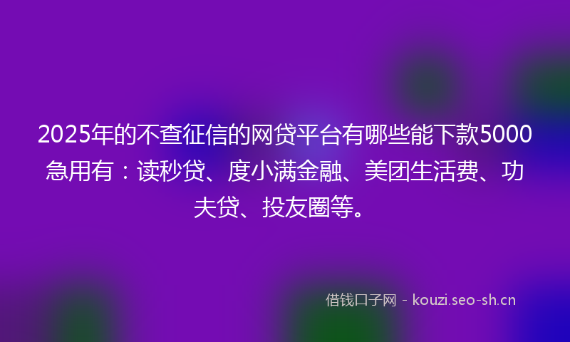 2025年的不查征信的网贷平台有哪些能下款5000急用有：读秒贷、度小满金融、美团生活费、功夫贷、投友圈等。