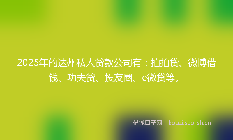 2025年的达州私人贷款公司有：拍拍贷、微博借钱、功夫贷、投友圈、e微贷等。