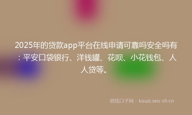 2025年的贷款app平台在线申请可靠吗安全吗有：平安口袋银行、洋钱罐、花呗、小花钱包、人人贷等。