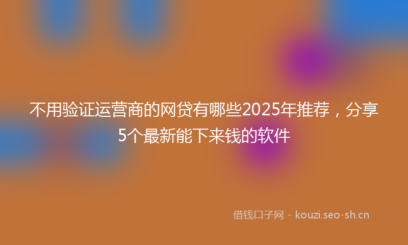 不用验证运营商的网贷有哪些2025年推荐，分享5个最新能下来钱的软件
