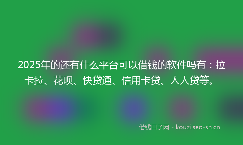 2025年的还有什么平台可以借钱的软件吗有：拉卡拉、花呗、快贷通、信用卡贷、人人贷等。