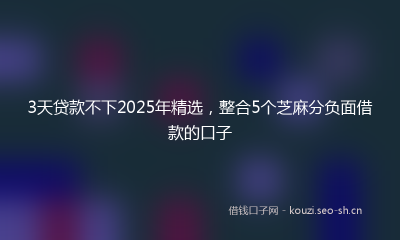 3天贷款不下2025年精选，整合5个芝麻分负面借款的口子
