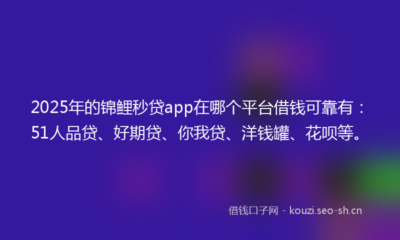 2025年的锦鲤秒贷app在哪个平台借钱可靠有：51人品贷、好期贷、你我贷、洋钱罐、花呗等。