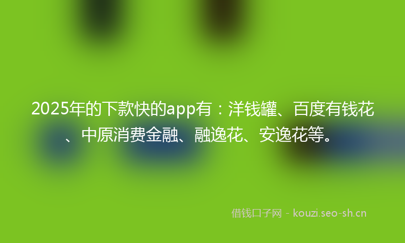 2025年的下款快的app有：洋钱罐、百度有钱花、中原消费金融、融逸花、安逸花等。