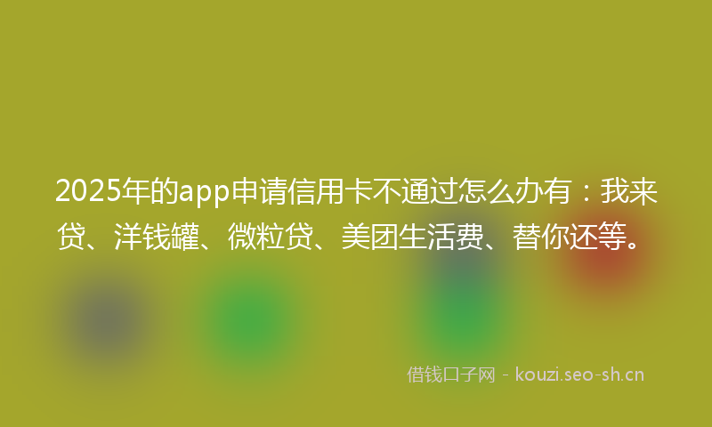 2025年的app申请信用卡不通过怎么办有:我来贷、洋钱罐、微粒贷、美团生活费、替你还等。