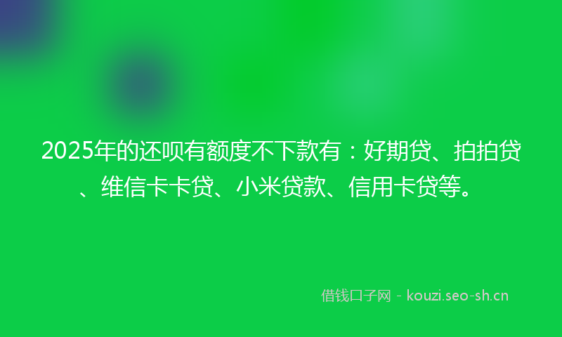 2025年的还呗有额度不下款有：好期贷、拍拍贷、维信卡卡贷、小米贷款、信用卡贷等。
