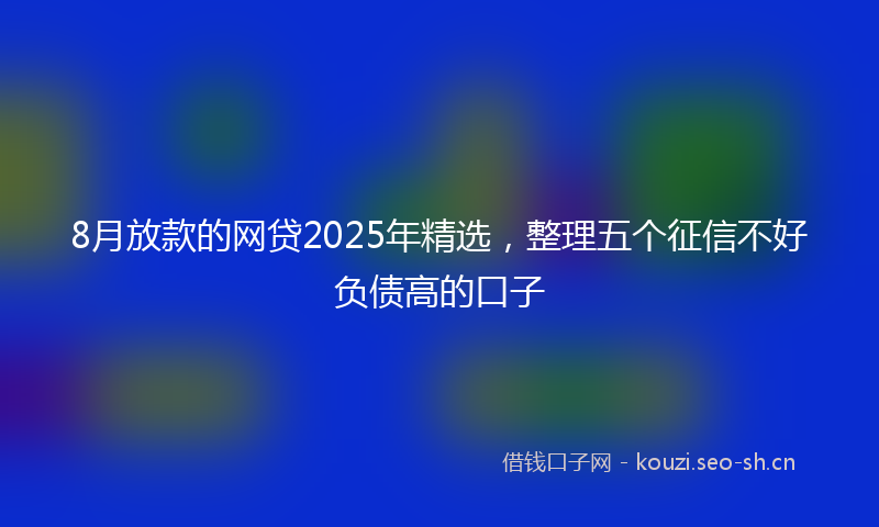 8月放款的网贷2025年精选，整理五个征信不好负债高的口子