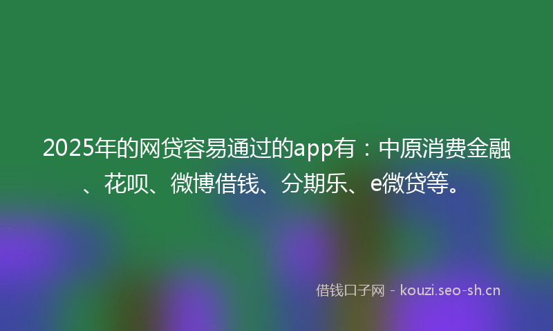 2025年的网贷容易通过的app有：中原消费金融、花呗、微博借钱、分期乐、e微贷等。