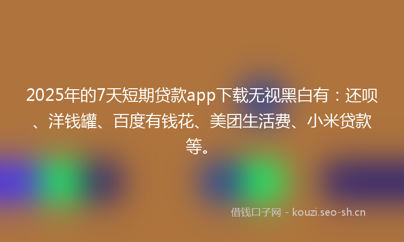 2025年的7天短期贷款app下载无视黑白有：还呗、洋钱罐、百度有钱花、美团生活费、小米贷款等。