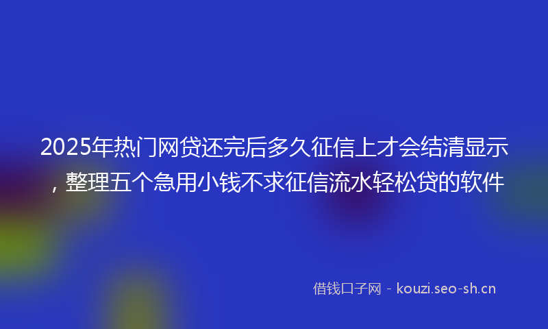 2025年热门网贷还完后多久征信上才会结清显示，整理五个急用小钱不求征信流水轻松贷的软件