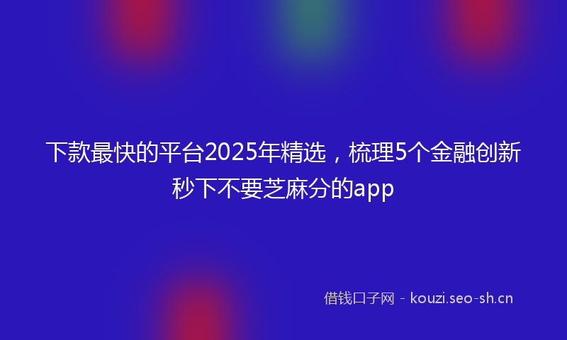 下款最快的平台2025年精选，梳理5个金融创新秒下不要芝麻分的app