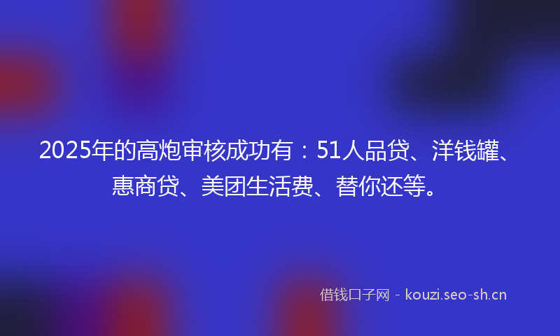 2025年的高炮审核成功有：51人品贷、洋钱罐、惠商贷、美团生活费、替你还等。