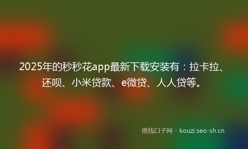 2025年的秒秒花app最新下载安装有：拉卡拉、还呗、小米贷款、e微贷、人人贷等。