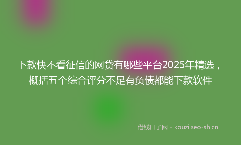 下款快不看征信的网贷有哪些平台2025年精选，概括五个综合评分不足有负债都能下款软件