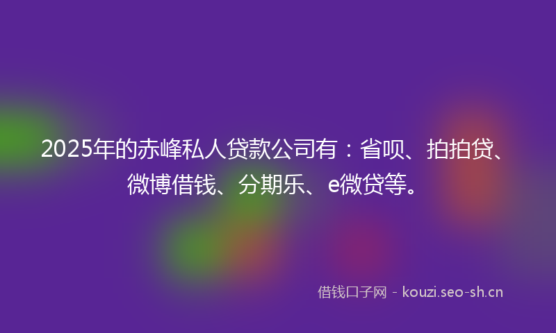 2025年的赤峰私人贷款公司有：省呗、拍拍贷、微博借钱、分期乐、e微贷等。