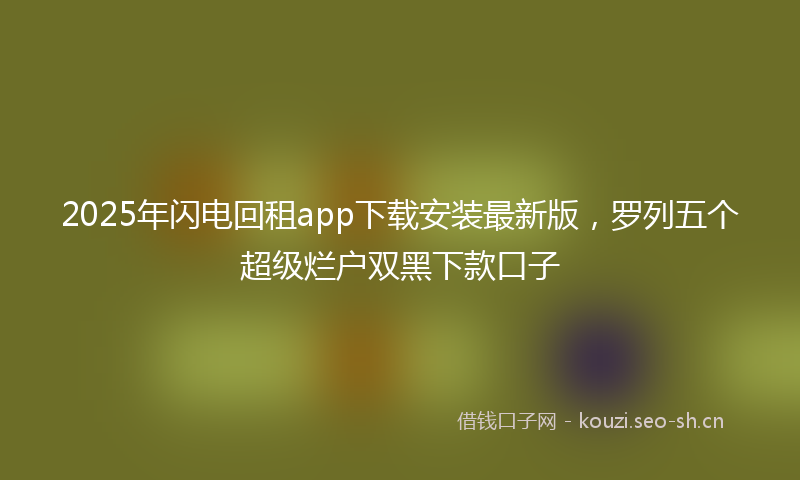 2025年闪电回租app下载安装最新版，罗列五个超级烂户双黑下款口子