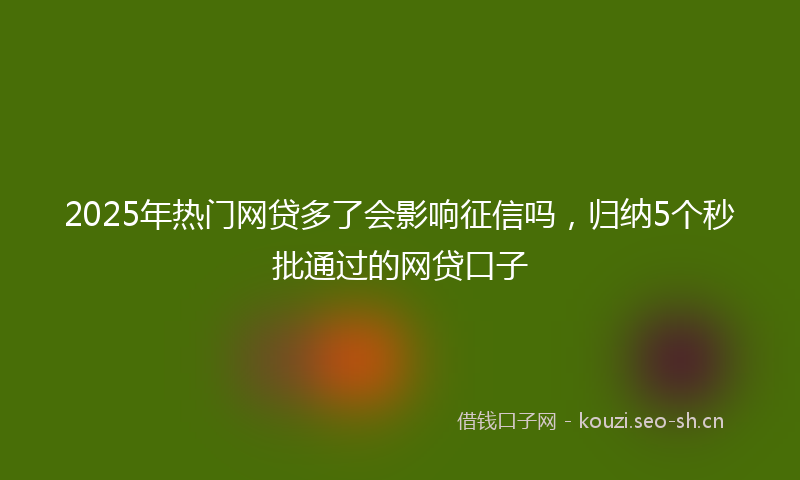 2025年热门网贷多了会影响征信吗，归纳5个秒批通过的网贷口子