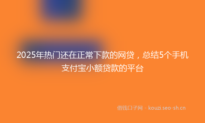 2025年热门还在正常下款的网贷，总结5个手机支付宝小额贷款的平台