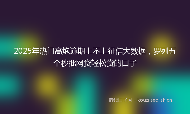 2025年热门高炮逾期上不上征信大数据，罗列五个秒批网贷轻松贷的口子