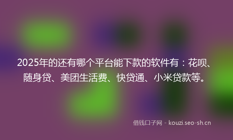 2025年的还有哪个平台能下款的软件有：花呗、随身贷、美团生活费、快贷通、小米贷款等。