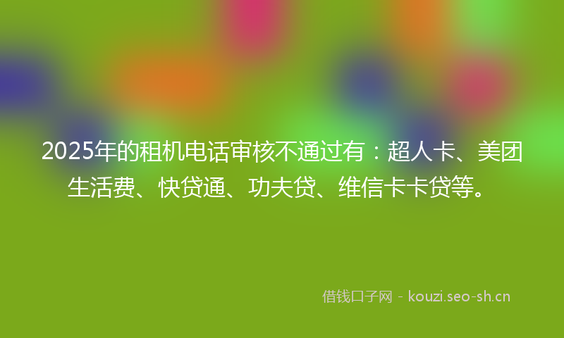 2025年的租机电话审核不通过有：超人卡、美团生活费、快贷通、功夫贷、维信卡卡贷等。