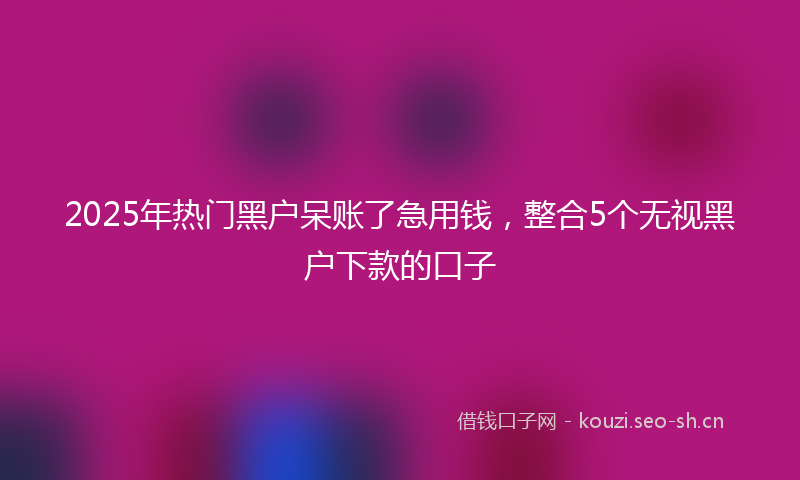 2025年热门黑户呆账了急用钱，整合5个无视黑户下款的口子