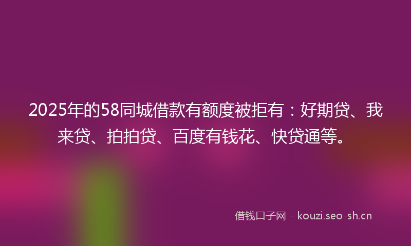 2025年的58同城借款有额度被拒有:好期贷、我来贷、拍拍贷、百度有钱花、快贷通等。