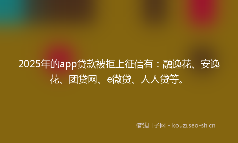 2025年的app贷款被拒上征信有:融逸花、安逸花、团贷网、e微贷、人人贷等。