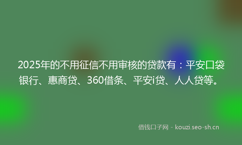 2025年的不用征信不用审核的贷款有：平安口袋银行、惠商贷、360借条、平安i贷、人人贷等。