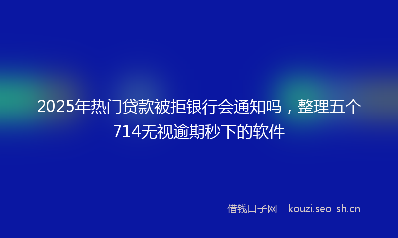 2025年热门贷款被拒银行会通知吗，整理五个714无视逾期秒下的软件