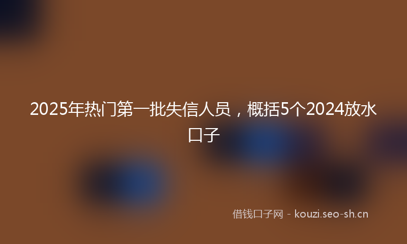 2025年热门第一批失信人员，概括5个2024放水口子