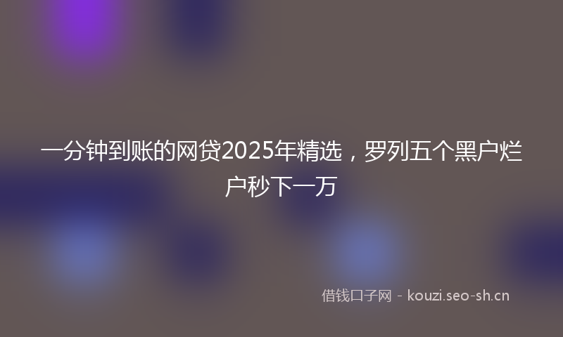 一分钟到账的网贷2025年精选，罗列五个黑户烂户秒下一万