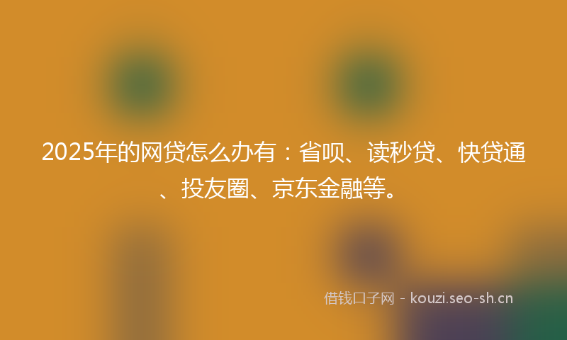 2025年的网贷怎么办有：省呗、读秒贷、快贷通、投友圈、京东金融等。