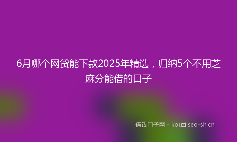 6月哪个网贷能下款2025年精选,归纳5个不用芝麻分能借的口子